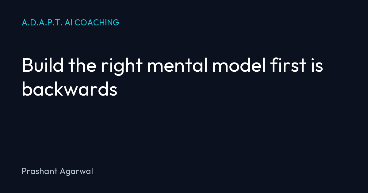 Build the right mental model first is backwards